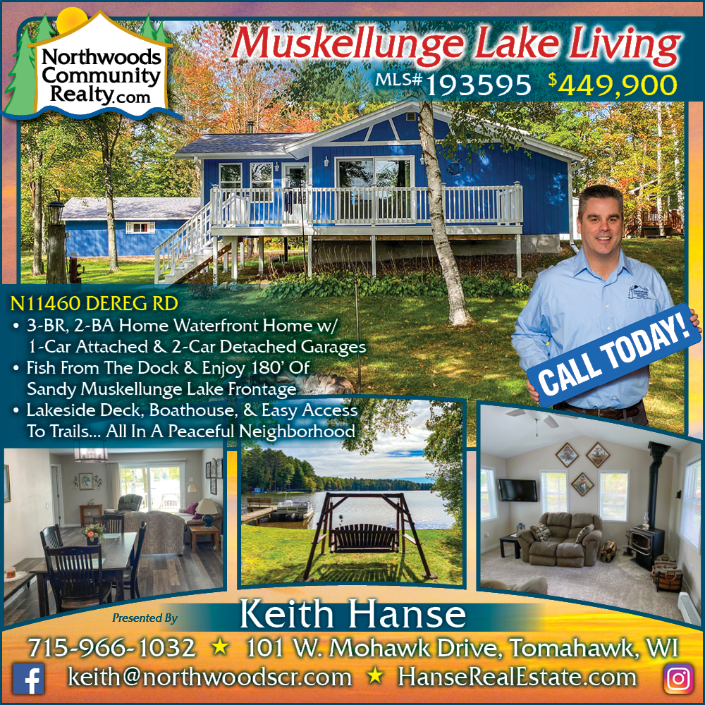 N11460 Dereg Rd, Tomahawk - Call Keith Hanse for Lakefront homes, waterfront lots, lakeside cabins, off water houses, hunting land, commercial property, and all MLS listings for sale in Northern Wisconsin. Call Northwoods Community Realty for all your real estate needs. Whether you’re a first time home buyer or you’re looking for a vacation home from Lake Nokomis to Lake Minocqua, call Tomahawk’s leading real estate office or visit NorthwoodsCommunityRealty.com.
